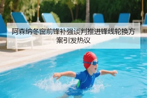 阿森纳冬窗前锋补强谈判推进锋线轮换方案引发热议